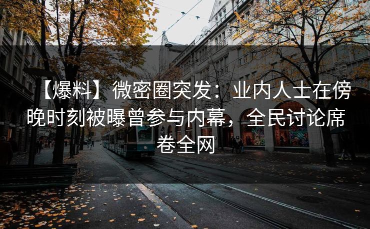 【爆料】微密圈突发：业内人士在傍晚时刻被曝曾参与内幕，全民讨论席卷全网