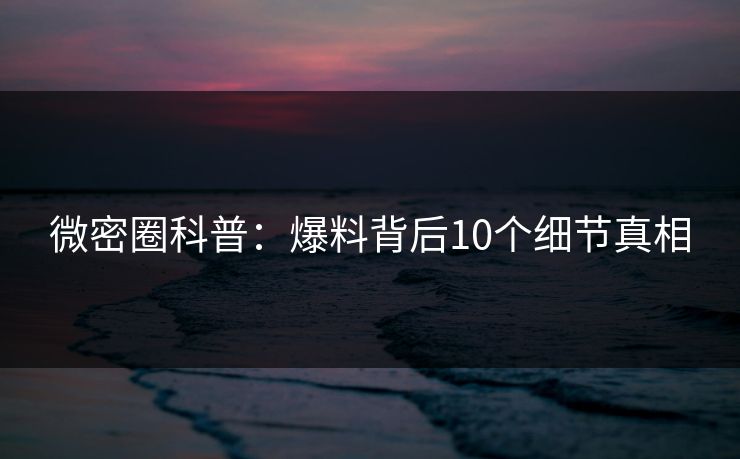 微密圈科普:爆料背后10个细节真相 微密圈科普:爆料背后10个细节真相