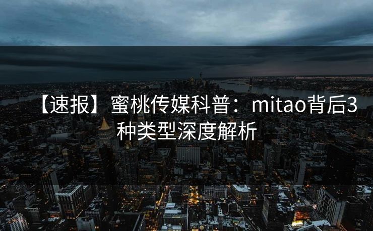 【速报】蜜桃传媒科普：mitao背后3种类型深度解析