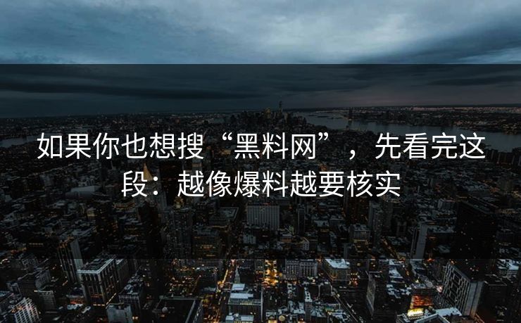 如果你也想搜“黑料网”，先看完这段：越像爆料越要核实