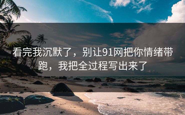 看完我沉默了，别让91网把你情绪带跑，我把全过程写出来了