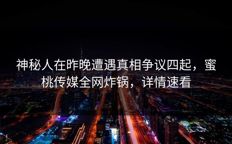 神秘人在昨晚遭遇真相争议四起，蜜桃传媒全网炸锅，详情速看