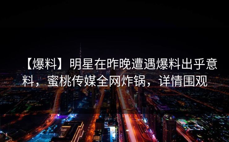 【爆料】明星在昨晚遭遇爆料出乎意料，蜜桃传媒全网炸锅，详情围观