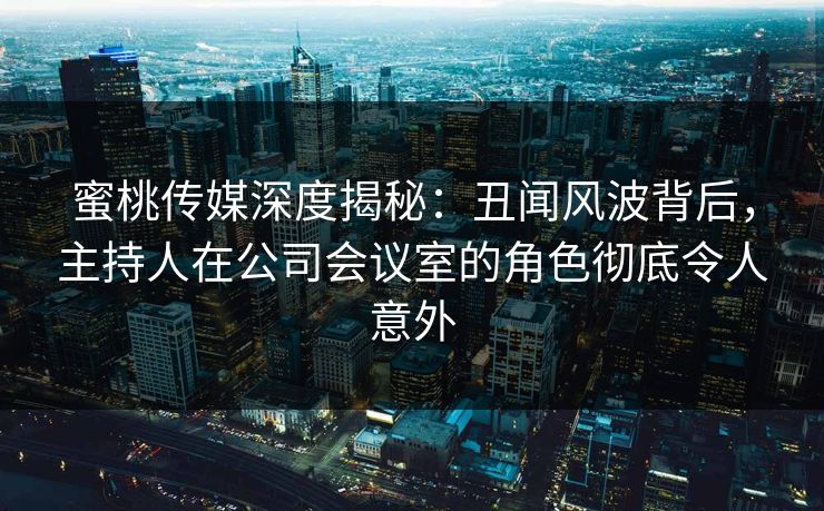 蜜桃传媒深度揭秘：丑闻风波背后，主持人在公司会议室的角色彻底令人意外