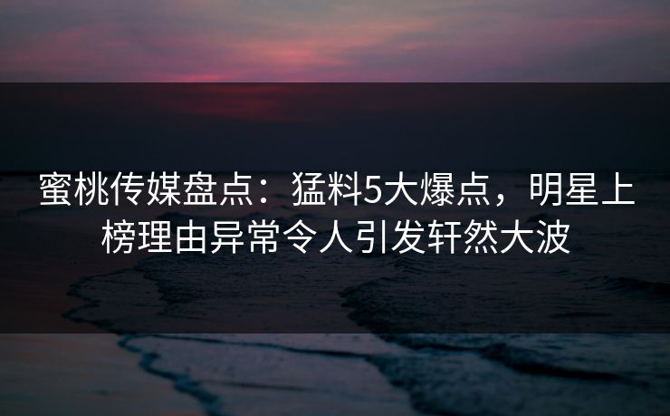 蜜桃传媒盘点：猛料5大爆点，明星上榜理由异常令人引发轩然大波