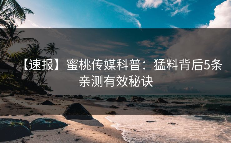 【速报】蜜桃传媒科普：猛料背后5条亲测有效秘诀