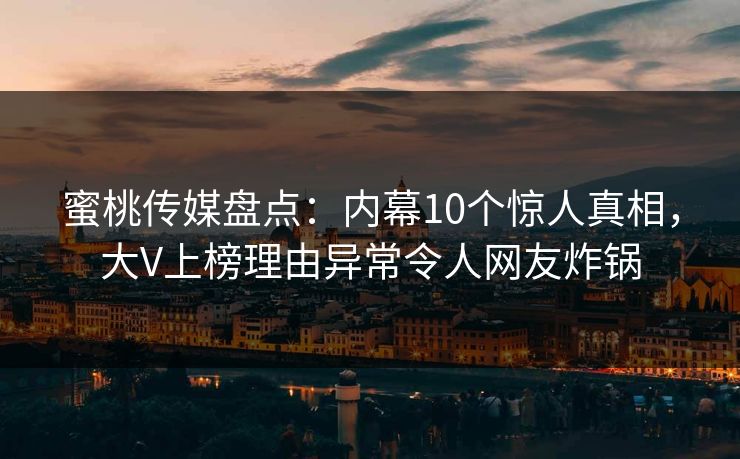 蜜桃传媒盘点：内幕10个惊人真相，大V上榜理由异常令人网友炸锅