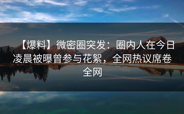【爆料】微密圈突发：圈内人在今日凌晨被曝曾参与花絮，全网热议席卷全网