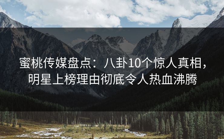 蜜桃传媒盘点：八卦10个惊人真相，明星上榜理由彻底令人热血沸腾