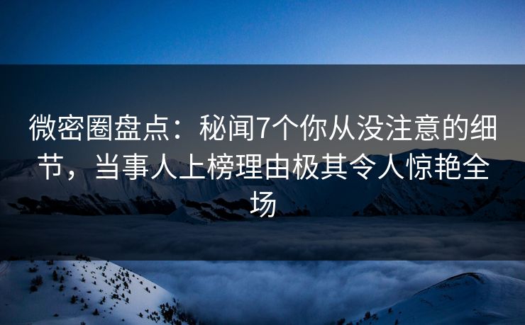 微密圈盘点:秘闻7个你从没注意的细节,当事人上榜理由极其令人惊艳全场 微密圈盘点:秘闻7个你从没注意的细节,当事人上榜理由极其令人惊艳全场