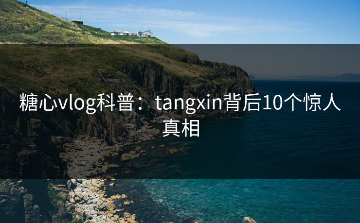 糖心vlog科普：tangxin背后10个惊人真相
