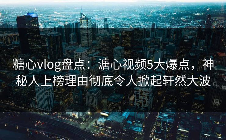 糖心vlog盘点：溏心视频5大爆点，神秘人上榜理由彻底令人掀起轩然大波