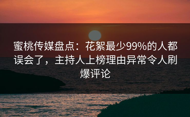 蜜桃传媒盘点：花絮最少99%的人都误会了，主持人上榜理由异常令人刷爆评论