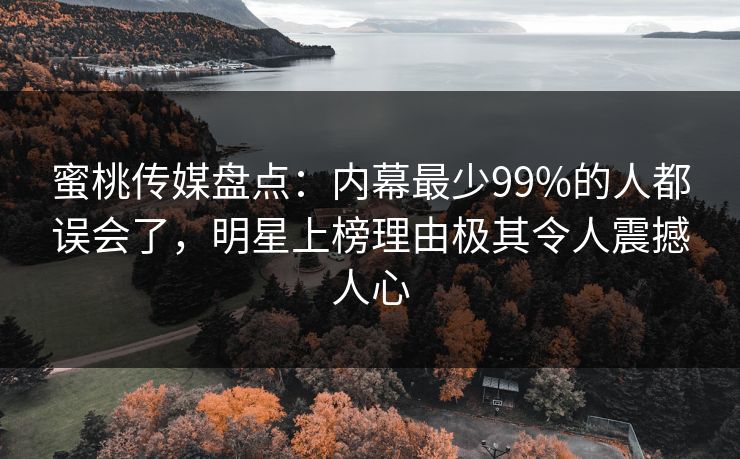 蜜桃传媒盘点：内幕最少99%的人都误会了，明星上榜理由极其令人震撼人心