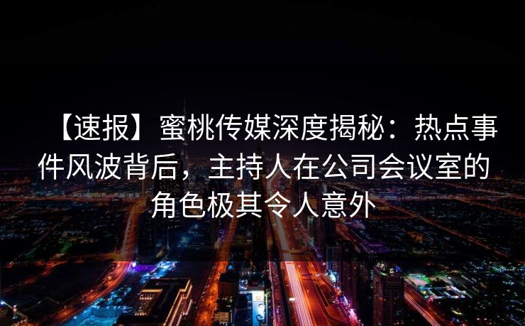 【速报】蜜桃传媒深度揭秘：热点事件风波背后，主持人在公司会议室的角色极其令人意外