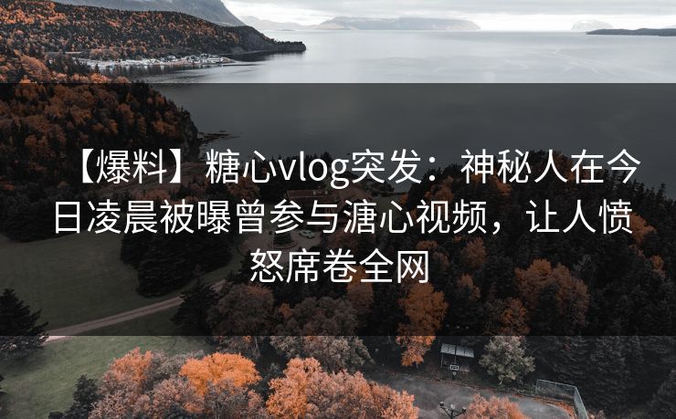 【爆料】糖心vlog突发：神秘人在今日凌晨被曝曾参与溏心视频，让人愤怒席卷全网