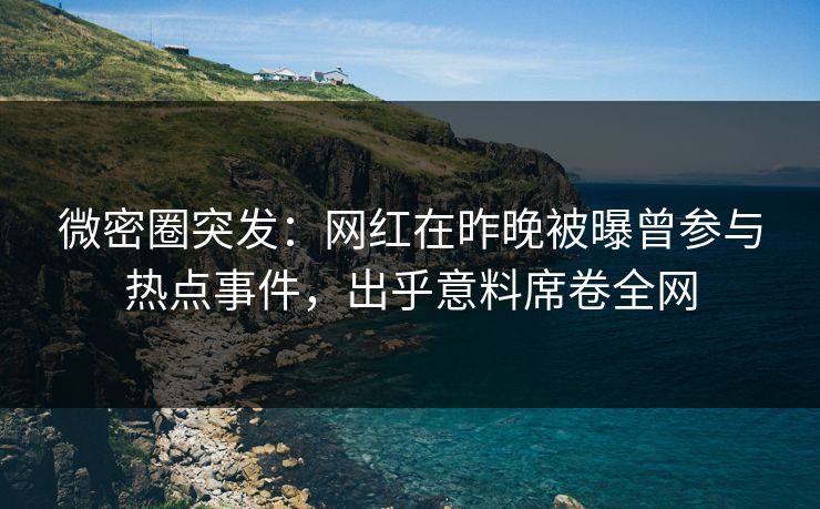 微密圈突发：网红在昨晚被曝曾参与热点事件，出乎意料席卷全网
