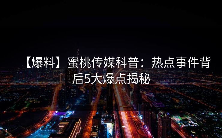 【爆料】蜜桃传媒科普：热点事件背后5大爆点揭秘