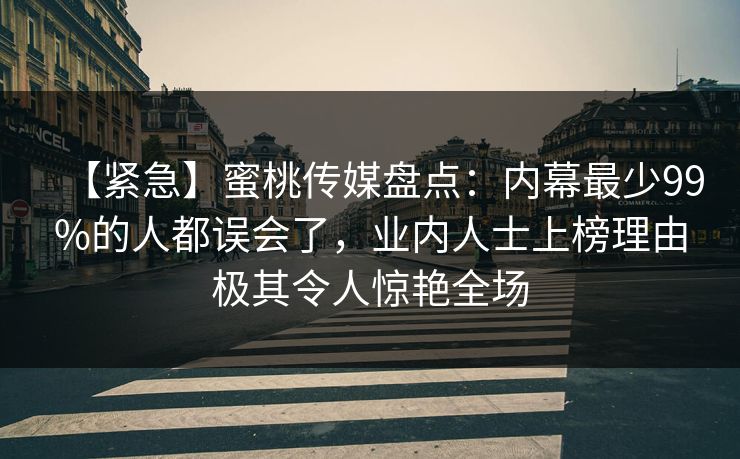 【紧急】蜜桃传媒盘点：内幕最少99%的人都误会了，业内人士上榜理由极其令人惊艳全场
