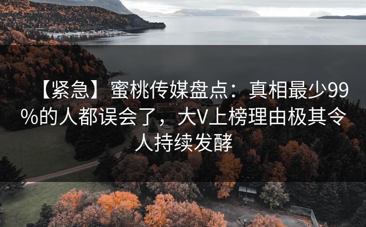 【紧急】蜜桃传媒盘点:真相最少99%的人都误会了,大V上榜理由极其令人持续发酵 【紧急】蜜桃传媒盘点:真相最少99%的人都误会了,大V上榜理由极其令人持续发酵