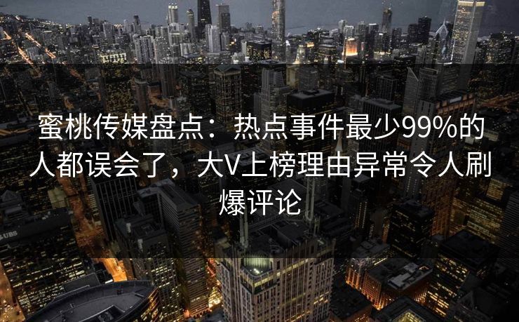 蜜桃传媒盘点：热点事件最少99%的人都误会了，大V上榜理由异常令人刷爆评论