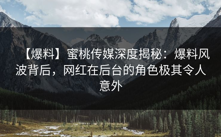 【爆料】蜜桃传媒深度揭秘：爆料风波背后，网红在后台的角色极其令人意外