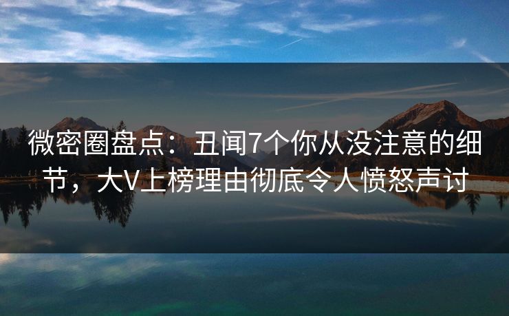 微密圈盘点：丑闻7个你从没注意的细节，大V上榜理由彻底令人愤怒声讨