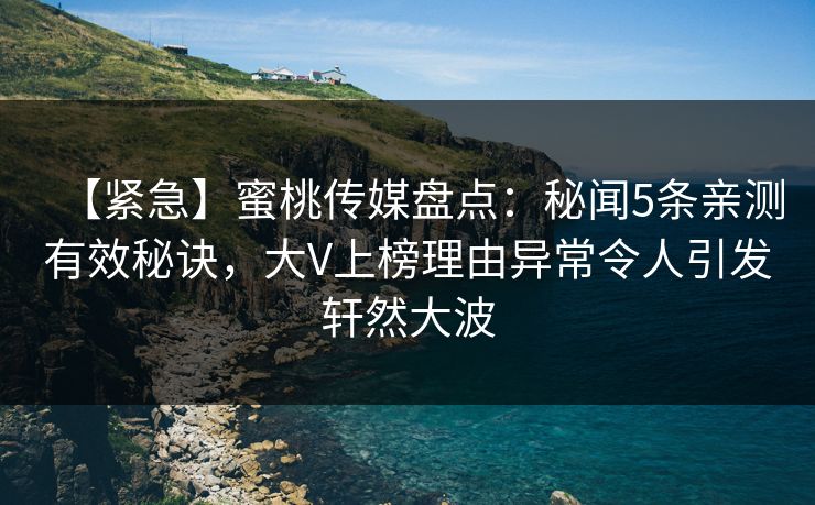 【紧急】蜜桃传媒盘点：秘闻5条亲测有效秘诀，大V上榜理由异常令人引发轩然大波