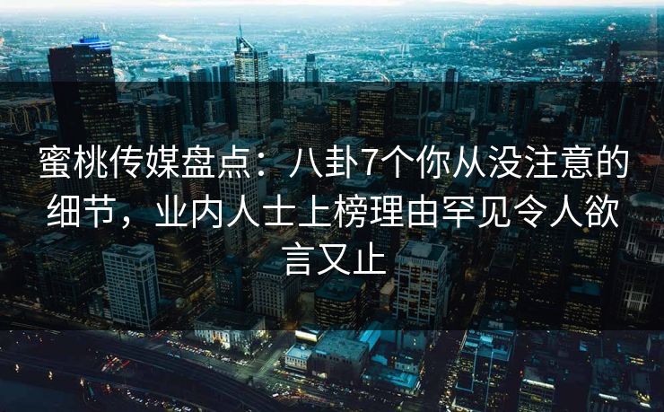 蜜桃传媒盘点:八卦7个你从没注意的细节,业内人士上榜理由罕见令人欲言又止 蜜桃传媒盘点:八卦7个你从没注意的细节,业内人士上榜理由罕见令人欲言又止