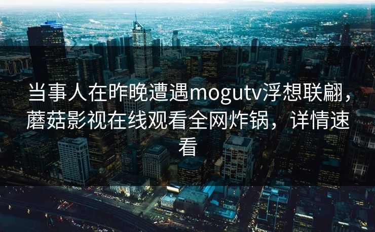 当事人在昨晚遭遇mogutv浮想联翩,蘑菇影视在线观看全网炸锅,详情速看 当事人在昨晚遭遇mogutv浮想联翩,蘑菇影视在线观看全网炸锅,详情速看