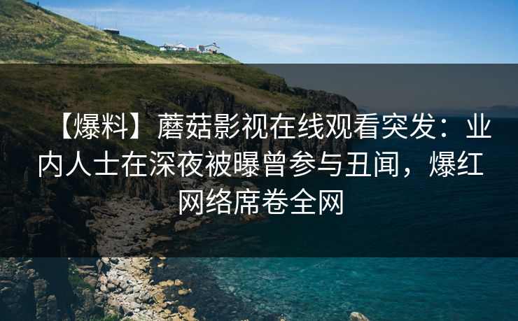 【爆料】蘑菇影视在线观看突发:业内人士在深夜被曝曾参与丑闻,爆红网络席卷全网 【爆料】蘑菇影视在线观看突发:业内人士在深夜被曝曾参与丑闻,爆红网络席卷全网