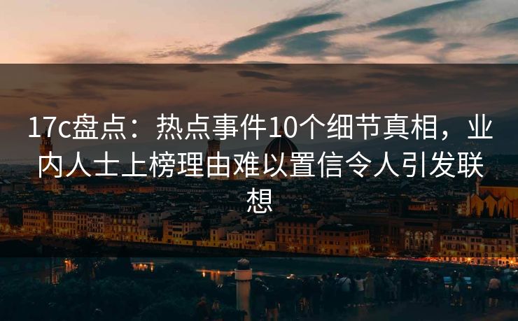 17c盘点：热点事件10个细节真相，业内人士上榜理由难以置信令人引发联想
