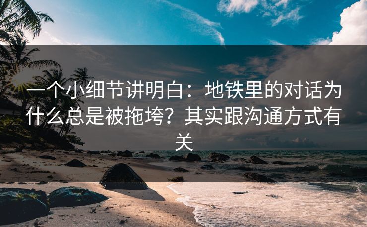 一个小细节讲明白：地铁里的对话为什么总是被拖垮？其实跟沟通方式有关