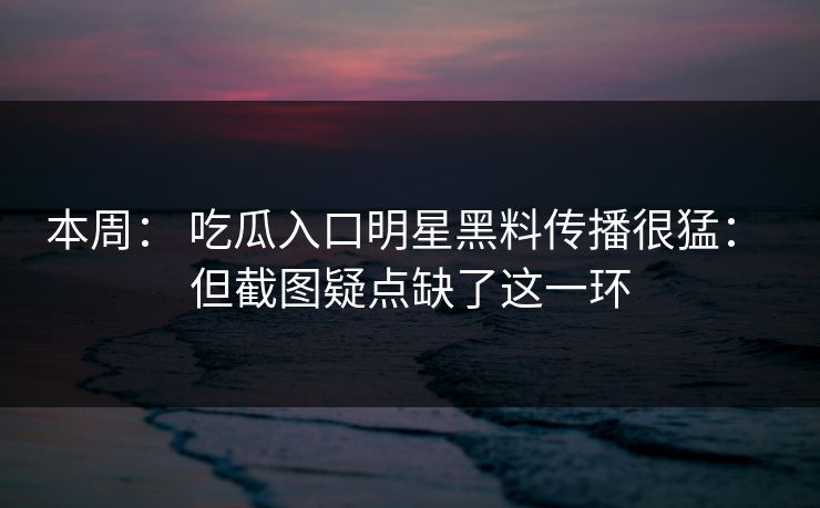 本周： 吃瓜入口明星黑料传播很猛： 但截图疑点缺了这一环